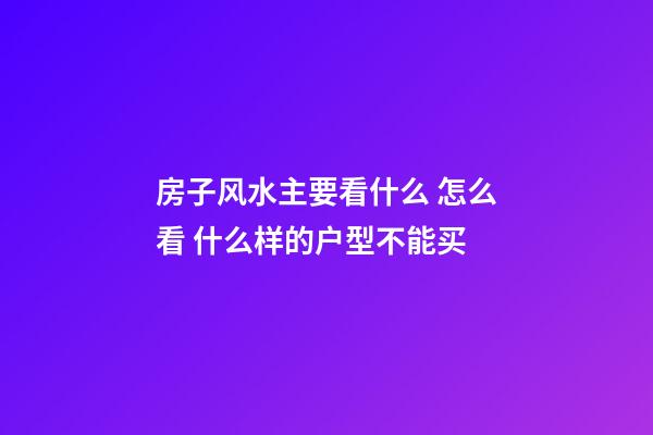 房子风水主要看什么 怎么看 什么样的户型不能买
